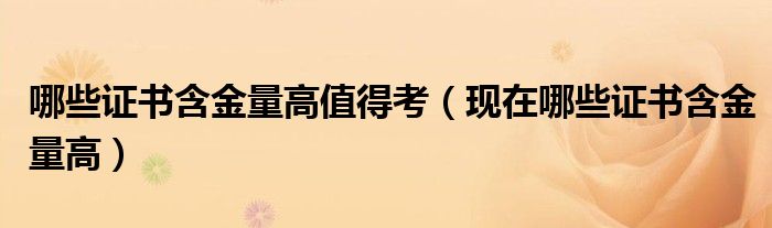 哪些证书含金量高值得考(现在哪些证书含金量高)