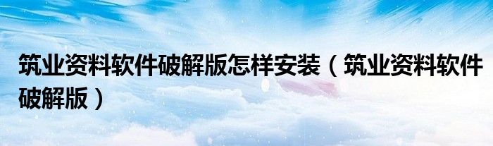 筑业资料软件破解版怎样安装(筑业资料软件破解版)