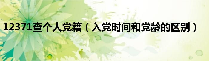 12371查个人党籍(入党时间和党龄的区别)