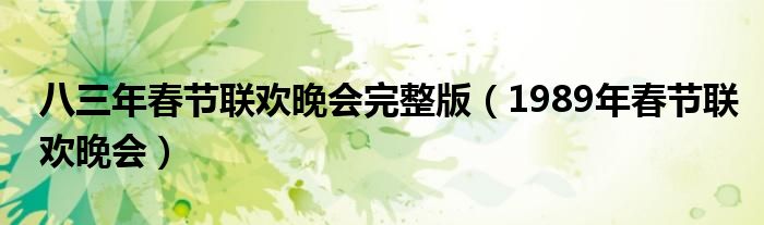 八三年春节联欢晚会完整版(1989年春节联欢晚会)