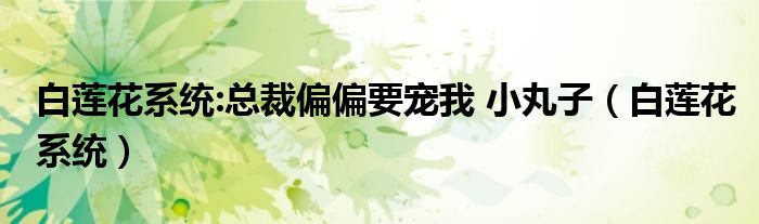 白莲花系统:总裁偏偏要宠我 小丸子(白莲花系统)