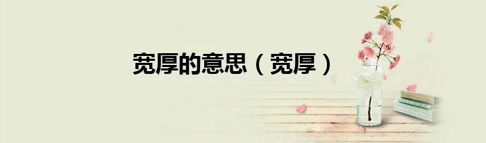 宽厚的意思（宽厚）
