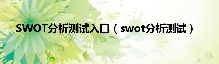 SWOT分析测试入口(swot分析测试)