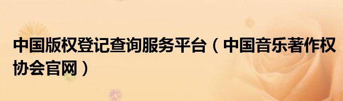 中国版权登记查询服务平台(中国音乐著作权协会官网)