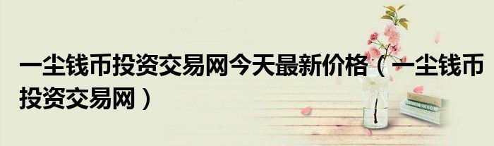 一尘钱币投资交易网今天最新价格(一尘钱币投资交易网)