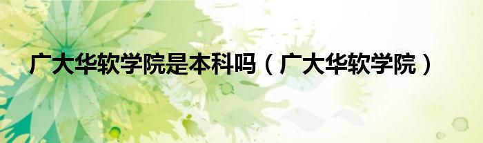 广大华软学院是本科吗(广大华软学院)