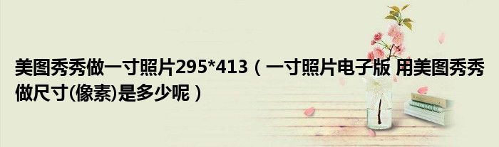 美图秀秀做一寸照片295*413(一寸照片电子版 用美图秀秀做尺寸(像素)是多少呢)