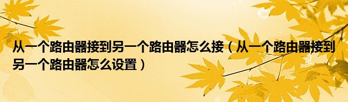从一个路由器接到另一个路由器怎么接(从一个路由器接到另一个路由器怎么设置)