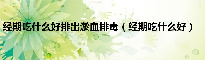 经期吃什么好排出淤血排毒(经期吃什么好)