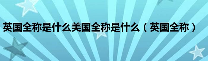 英国全称是什么美国全称是什么(英国全称)