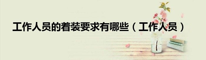 工作人员的着装要求有哪些(工作人员)