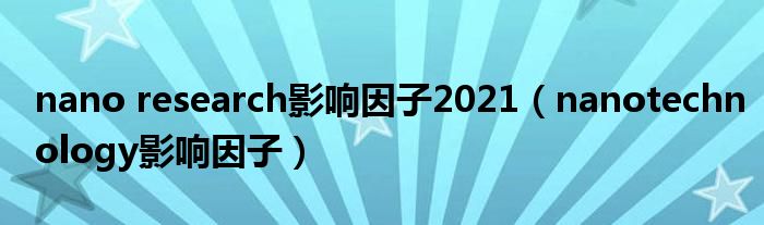 nano research影响因子2021(nanotechnology影响因子)
