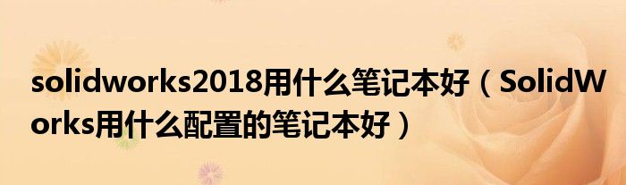 solidworks2018用什么笔记本好(SolidWorks用什么配置的笔记本好)