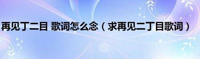 再见丁二目 歌词怎么念(求再见二丁目歌词)