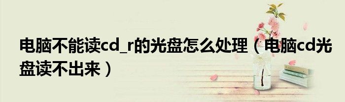 电脑不能读cd_r的光盘怎么处理(电脑cd光盘读不出来)
