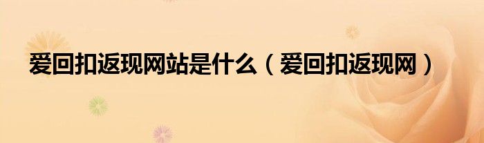 爱回扣返现网站是什么(爱回扣返现网)
