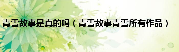 青雪故事是真的吗(青雪故事青雪所有作品)