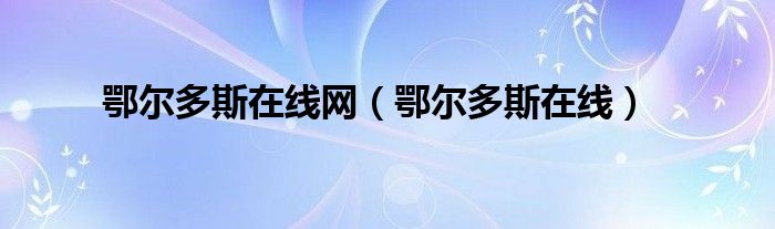 鄂尔多斯在线网(鄂尔多斯在线)