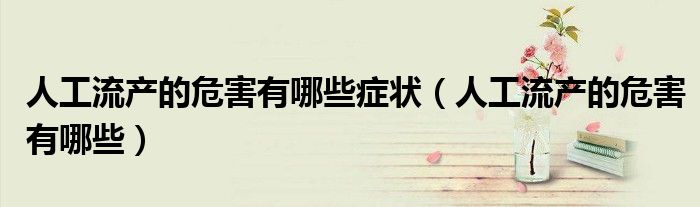 人工流产的危害有哪些症状(人工流产的危害有哪些)