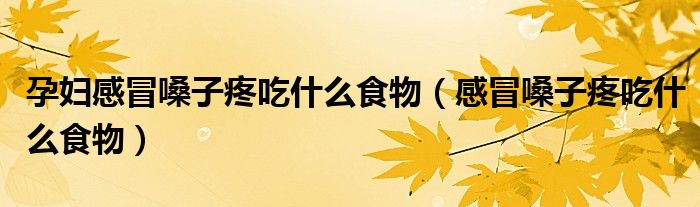 孕妇感冒嗓子疼吃什么食物(感冒嗓子疼吃什么食物)
