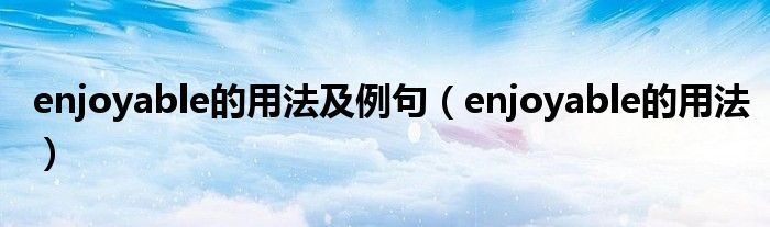 enjoyable的用法及例句(enjoyable的用法)