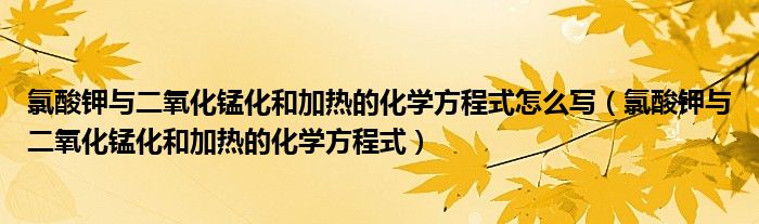 氯酸钾与二氧化锰化和加热的化学方程式怎么写(氯酸钾与二氧化锰化和加热的化学方程式)