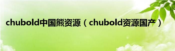 chubold中国熊资源（chubold资源国产）