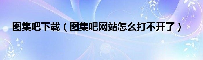 图集吧下载(图集吧网站怎么打不开了)