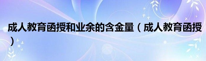 成人教育函授和业余的含金量(成人教育函授)
