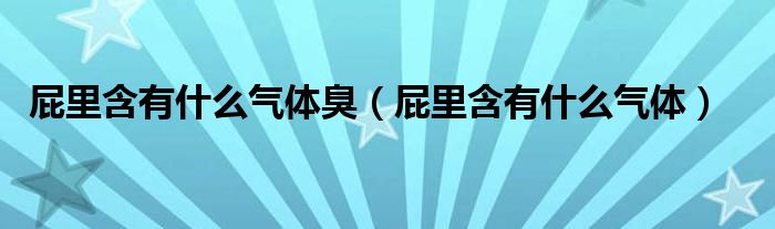 屁里含有什么气体臭(屁里含有什么气体)