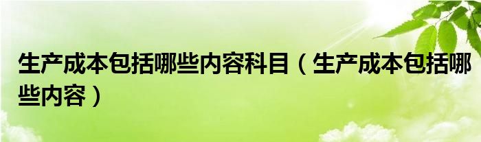 生产成本包括哪些内容科目(生产成本包括哪些内容)