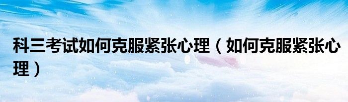 科三考试如何克服紧张心理(如何克服紧张心理)