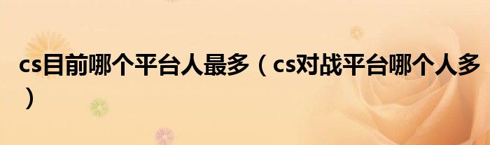 cs目前哪个平台人最多(cs对战平台哪个人多)