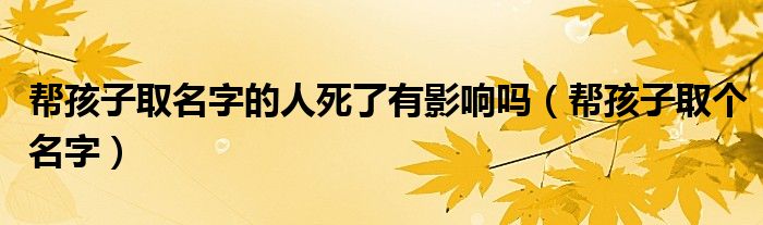 帮孩子取名字的人死了有影响吗(帮孩子取个名字)