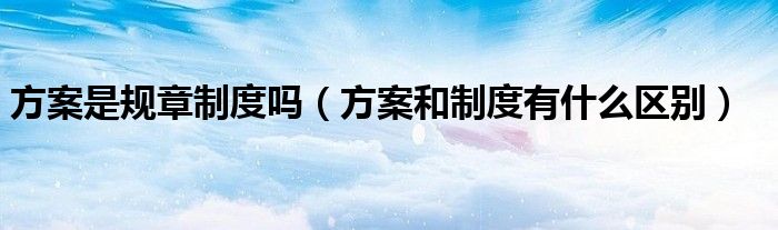 方案是规章制度吗(方案和制度有什么区别)