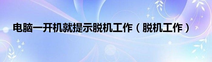 电脑一开机就提示脱机工作(脱机工作)