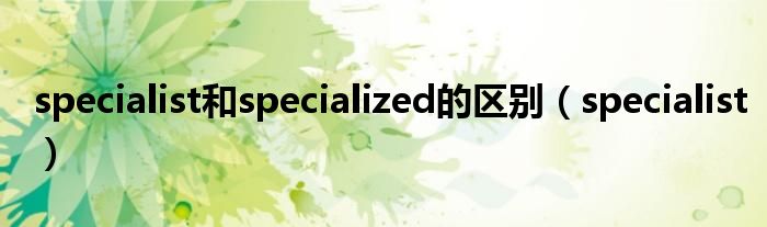 specialist和specialized的区别(specialist)