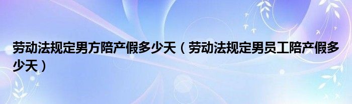 劳动法规定男方陪产假多少天(劳动法规定男员工陪产假多少天)