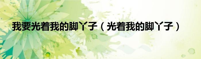 我要光着我的脚丫子(光着我的脚丫子)
