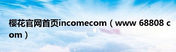 樱花官网首页incomecom(www 68808 com)