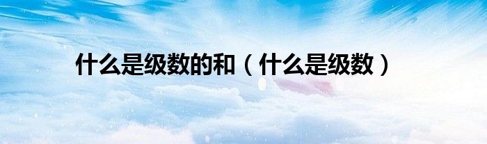 什么是级数的和(什么是级数)