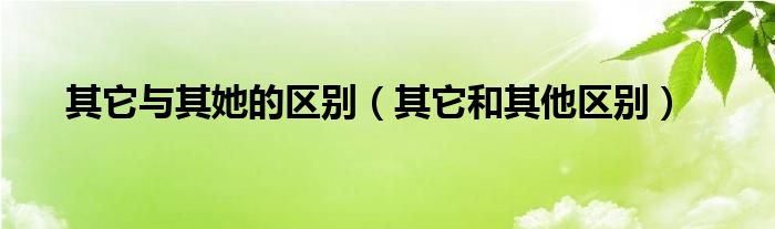 其它与其她的区别(其它和其他区别)