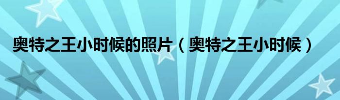 奥特之王小时候的照片(奥特之王小时候)