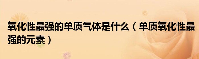 氧化性最强的单质气体是什么(单质氧化性最强的元素)