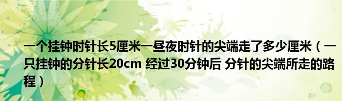 一个挂钟时针长5厘米一昼夜时针的尖端走了多少厘米(一只挂钟的分针长20cm 经过30分钟后 分针的尖端所走的路程)