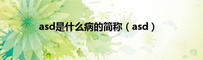 asd是什么病的简称(asd)