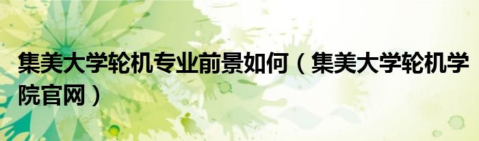 集美大学轮机专业前景如何(集美大学轮机学院官网)