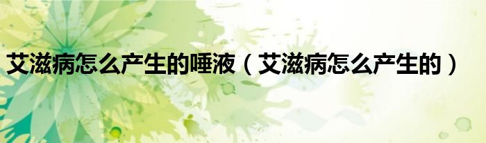 艾滋病怎么产生的唾液(艾滋病怎么产生的)