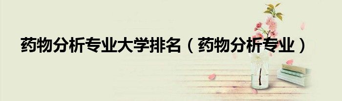药物分析专业大学排名(药物分析专业)