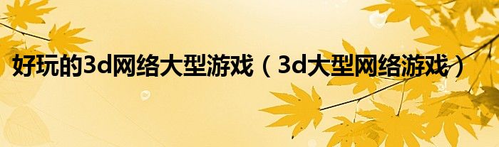 好玩的3d网络大型游戏(3d大型网络游戏)